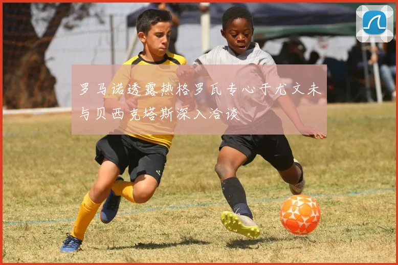 罗马诺透露热格罗瓦专心于尤文未与贝西克塔斯深入洽谈