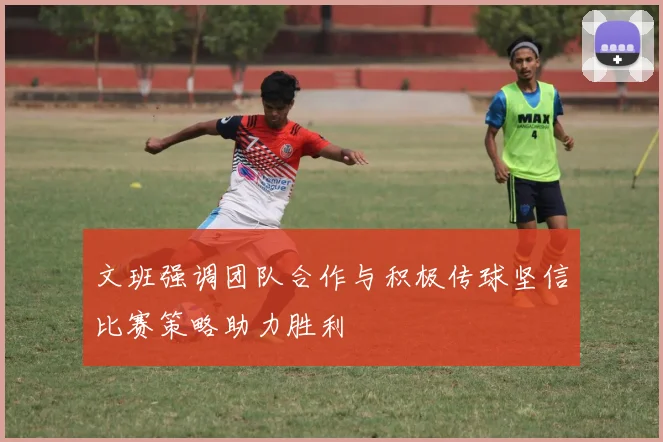 文班强调团队合作与积极传球坚信比赛策略助力胜利