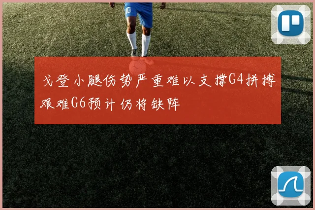 戈登小腿伤势严重难以支撑G4拼搏艰难G6预计仍将缺阵