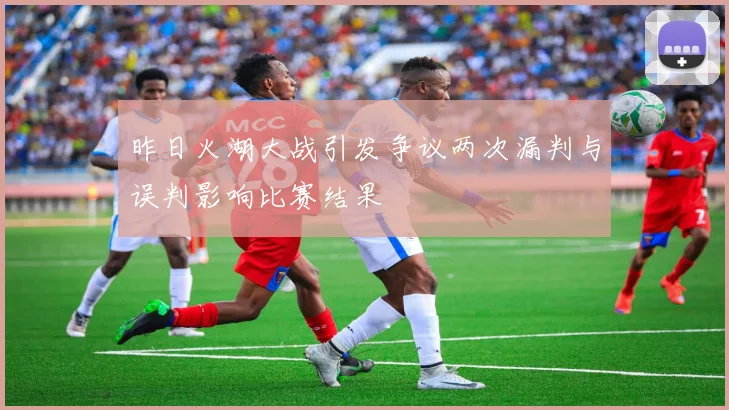 昨日火湖大战引发争议两次漏判与误判影响比赛结果