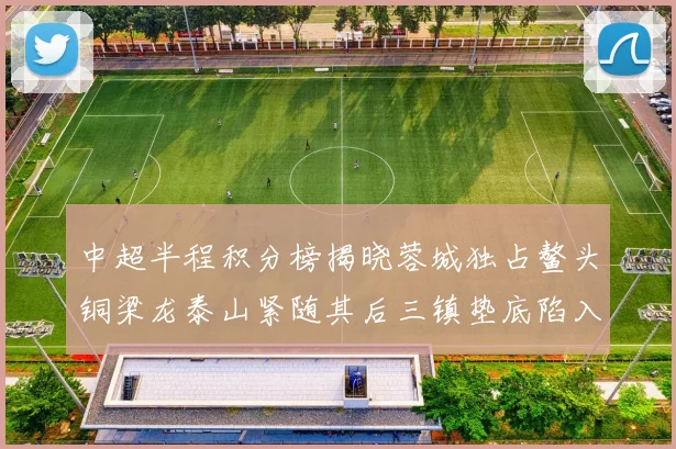 中超半程积分榜揭晓蓉城独占鳌头铜梁龙泰山紧随其后三镇垫底陷入困境
