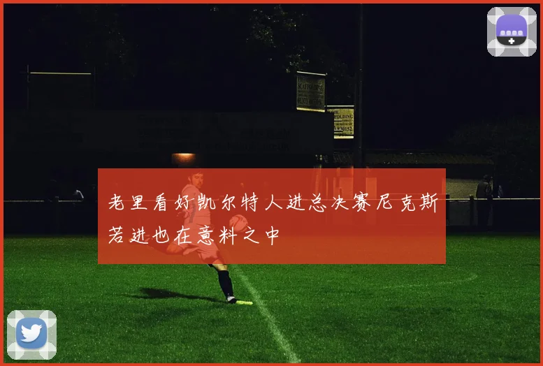 老里看好凯尔特人进总决赛尼克斯若进也在意料之中