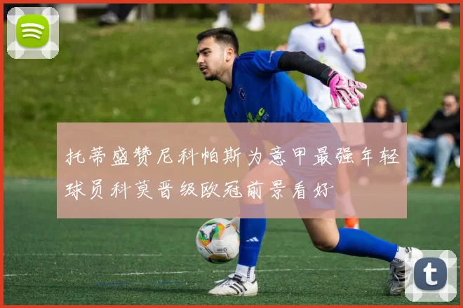 托蒂盛赞尼科帕斯为意甲最强年轻球员科莫晋级欧冠前景看好