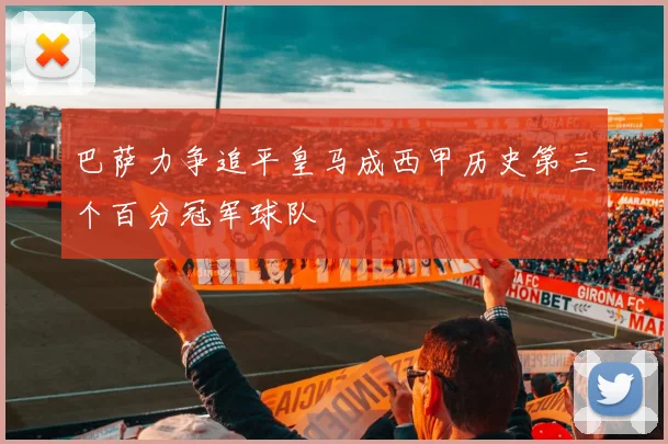 巴萨力争追平皇马成西甲历史第三个百分冠军球队