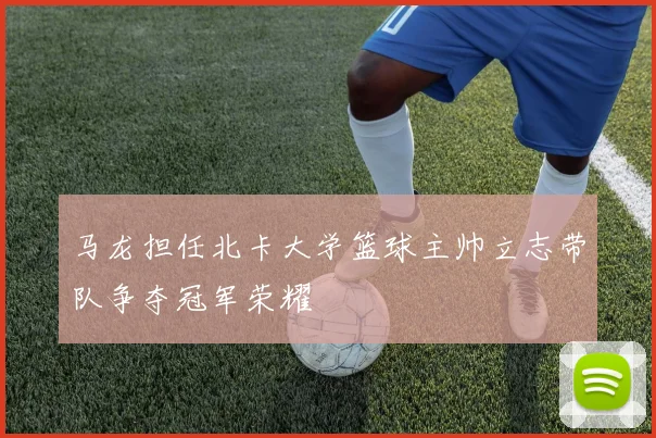 马龙担任北卡大学篮球主帅立志带队争夺冠军荣耀