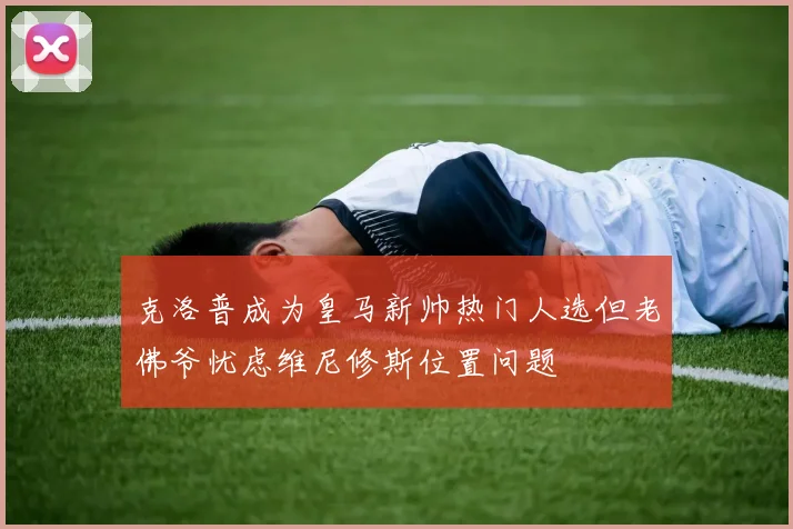 克洛普成为皇马新帅热门人选但老佛爷忧虑维尼修斯位置问题