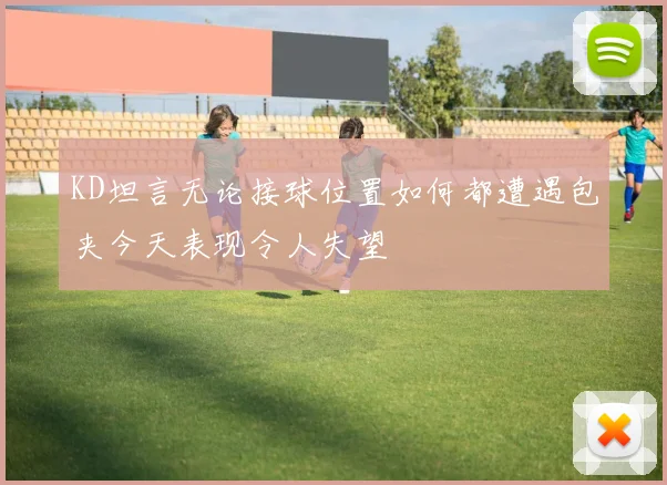 KD坦言无论接球位置如何都遭遇包夹今天表现令人失望