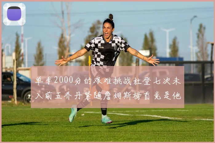 单季2000分的艰难挑战杜登七次未入前五乔丹紧随詹姆斯榜首竟是他