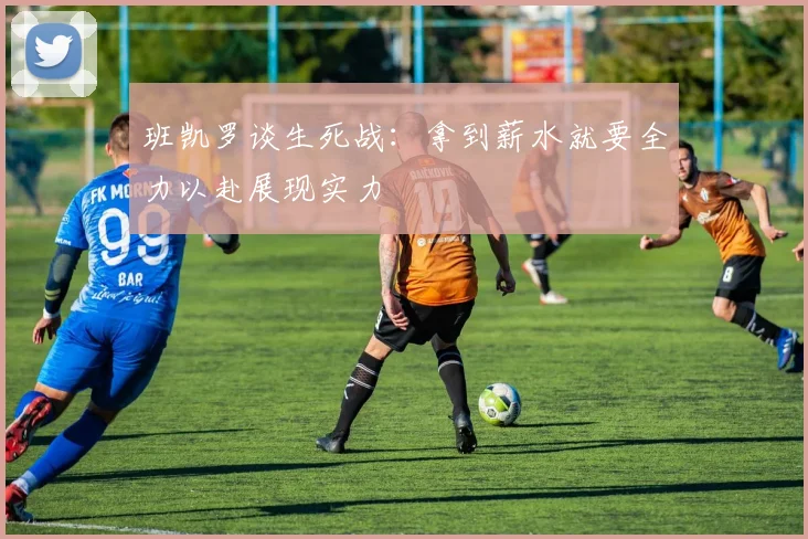 班凯罗谈生死战：拿到薪水就要全力以赴展现实力