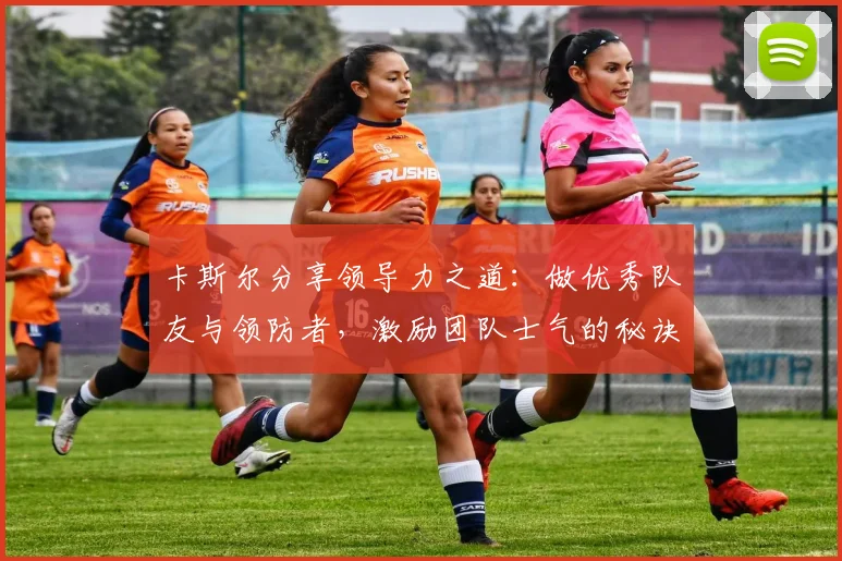 卡斯尔分享领导力之道：做优秀队友与领防者，激励团队士气的秘诀