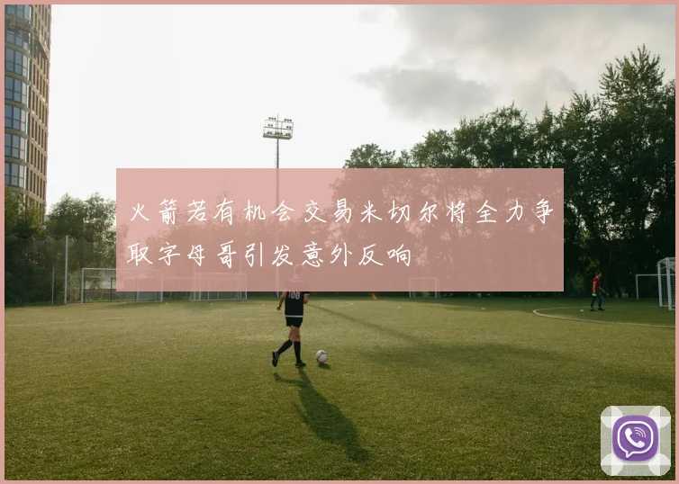 火箭若有机会交易米切尔将全力争取字母哥引发意外反响