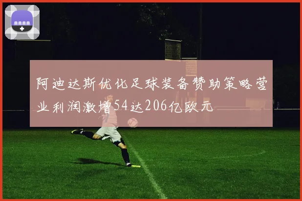 阿迪达斯优化足球装备赞助策略营业利润激增54达206亿欧元