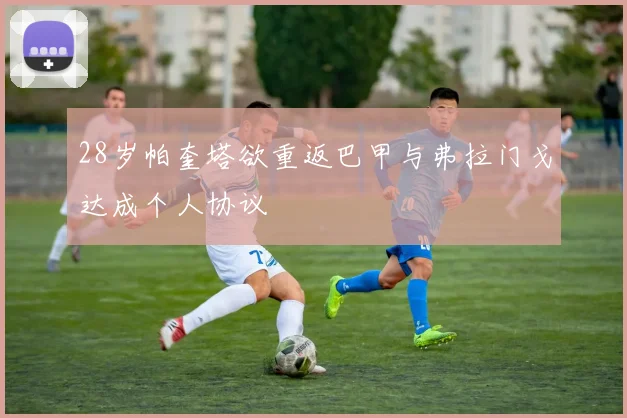 28岁帕奎塔欲重返巴甲与弗拉门戈达成个人协议