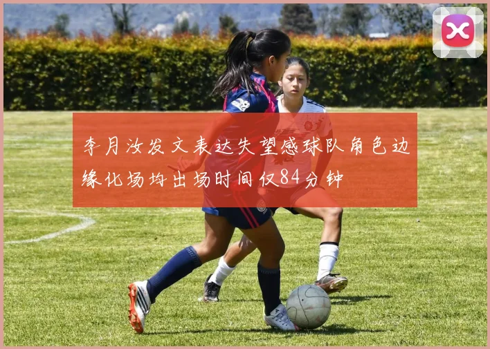 李月汝发文表达失望感球队角色边缘化场均出场时间仅84分钟