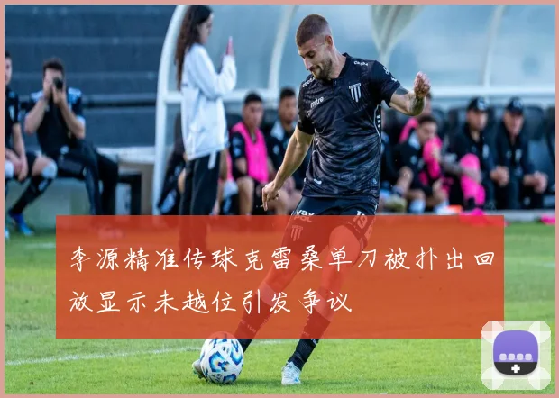 李源精准传球克雷桑单刀被扑出回放显示未越位引发争议
