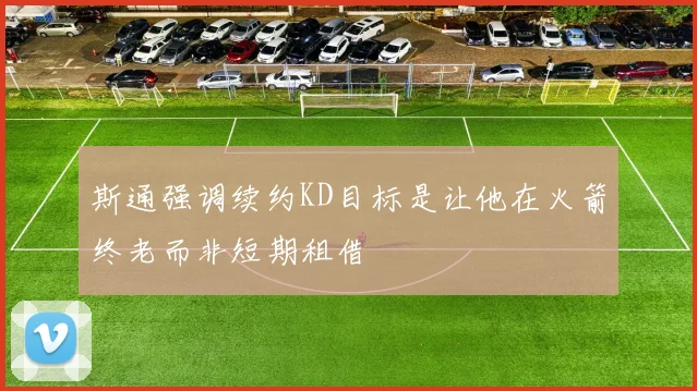 斯通强调续约KD目标是让他在火箭终老而非短期租借