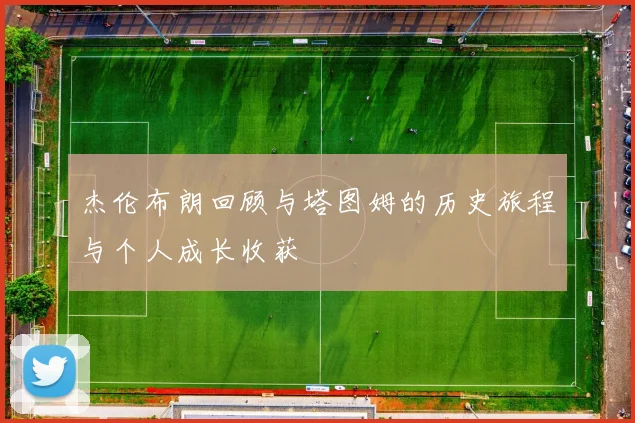 杰伦布朗回顾与塔图姆的历史旅程与个人成长收获