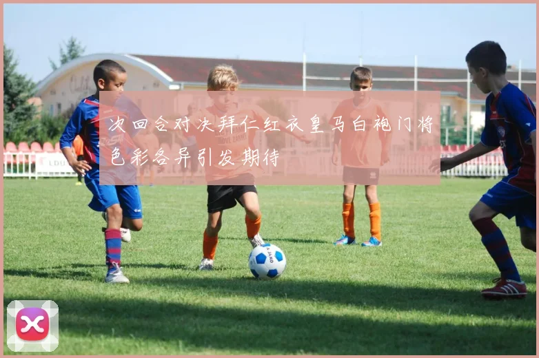 次回合对决拜仁红衣皇马白袍门将色彩各异引发期待