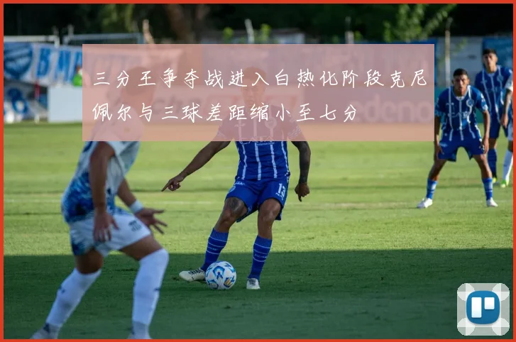 三分王争夺战进入白热化阶段克尼佩尔与三球差距缩小至七分