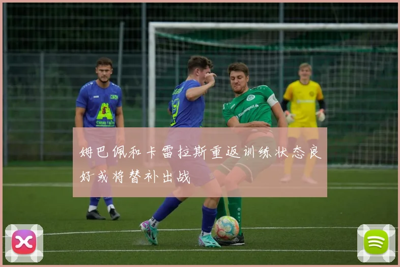姆巴佩和卡雷拉斯重返训练状态良好或将替补出战